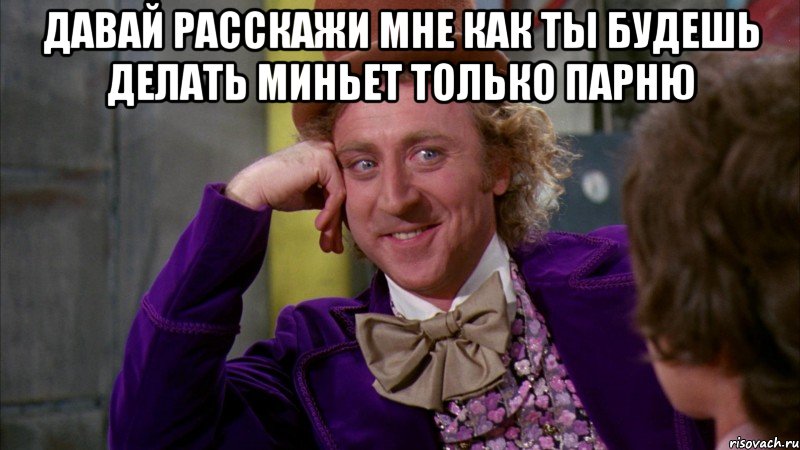 Давай расскажи мне как ты будешь делать миньет только парню , Мем Ну давай расскажи (Вилли Вонка)