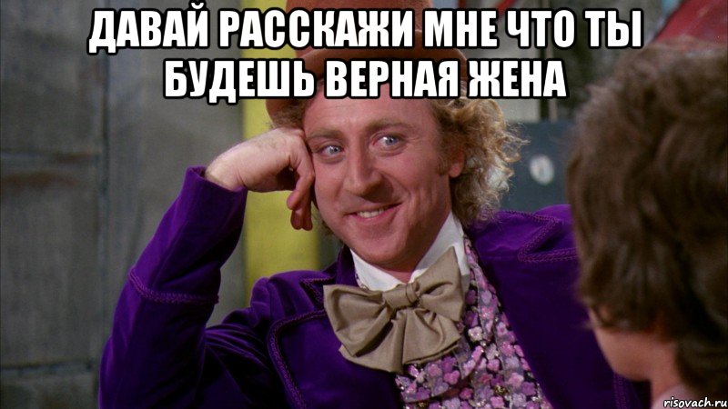 Давай расскажи мне что ты будешь верная жена , Мем Ну давай расскажи (Вилли Вонка)