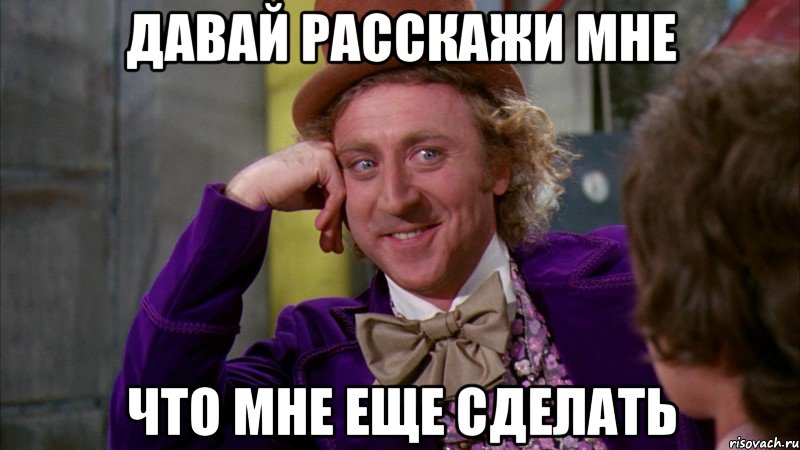 давай расскажи мне что мне еще сделать, Мем Ну давай расскажи (Вилли Вонка)