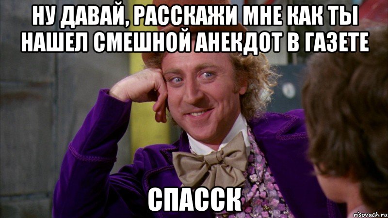 ну давай, расскажи мне как ты нашел смешной анекдот в газете спасск, Мем Ну давай расскажи (Вилли Вонка)