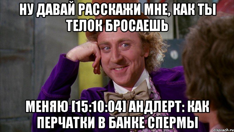 Ну давай расскажи мне, как ты телок бросаешь меняю [15:10:04] АНдлерт: как перчатки в банке спермы, Мем Ну давай расскажи (Вилли Вонка)