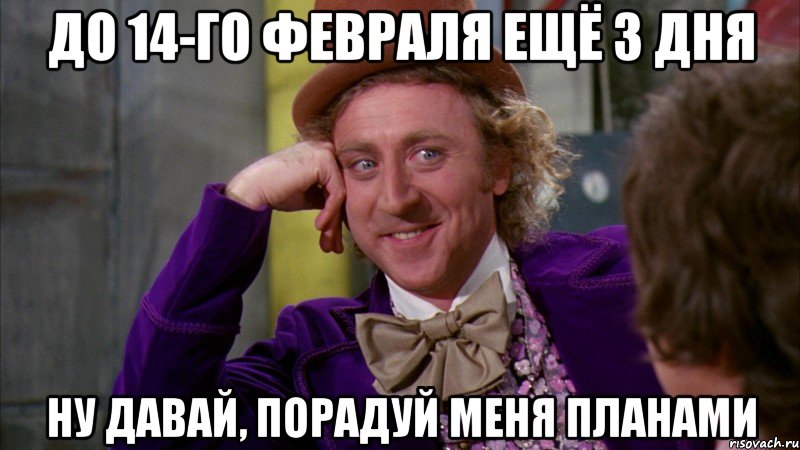 До 14-го февраля ещё 3 дня Ну давай, порадуй меня планами, Мем Ну давай расскажи (Вилли Вонка)