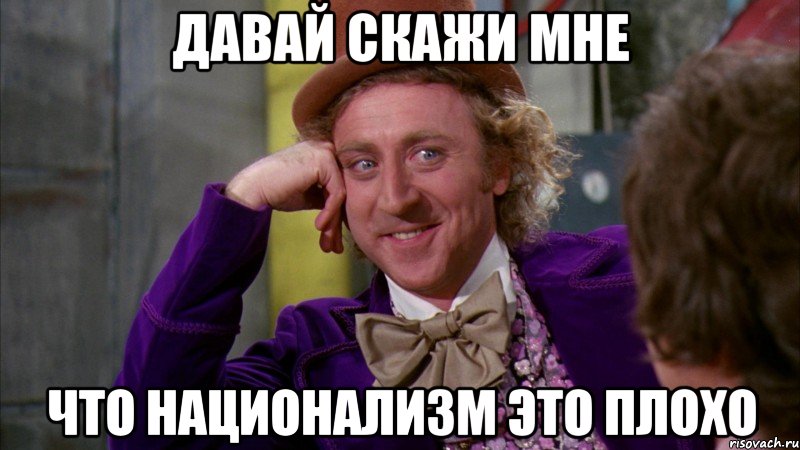 давай скажи мне что национализм это плохо, Мем Ну давай расскажи (Вилли Вонка)