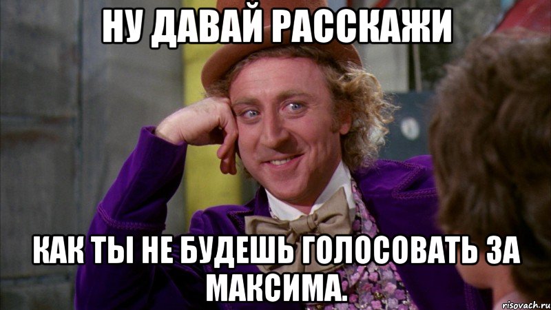 Ну давай расскажи как ты не будешь голосовать за Максима., Мем Ну давай расскажи (Вилли Вонка)