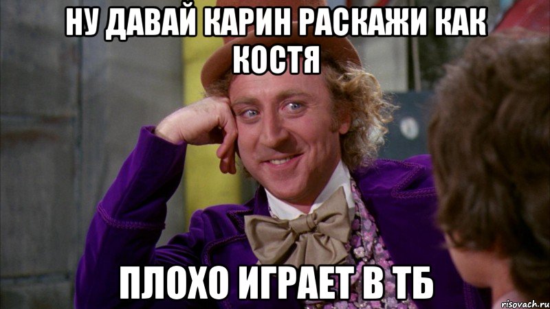 ну давай карин раскажи как костя плохо играет в тб, Мем Ну давай расскажи (Вилли Вонка)