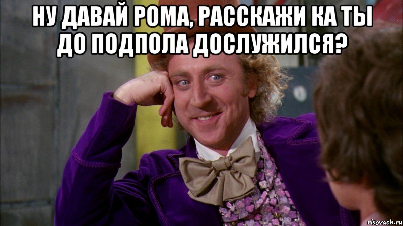 Ну давай Рома, расскажи ка ты до подпола дослужился? , Мем Ну давай расскажи (Вилли Вонка)