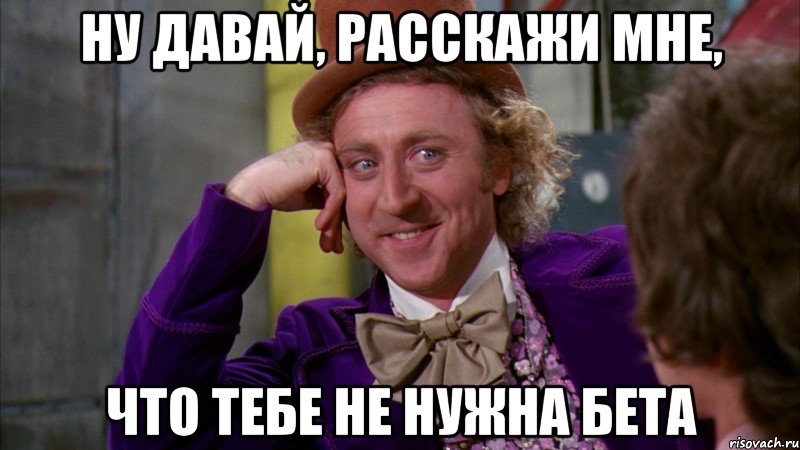 ну давай, расскажи мне, что тебе не нужна бета, Мем Ну давай расскажи (Вилли Вонка)