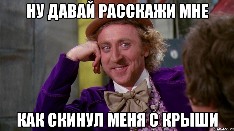 ну давай расскажи мне как скинул меня с крыши, Мем Ну давай расскажи (Вилли Вонка)