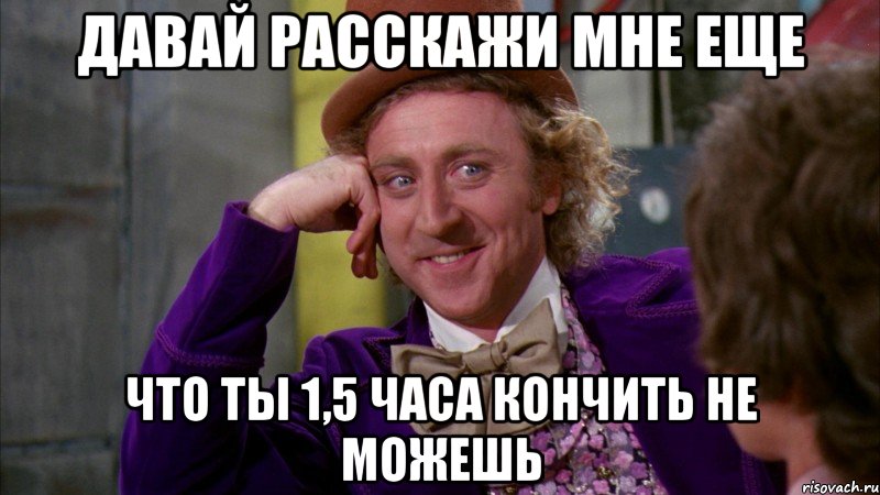 давай расскажи мне еще что ты 1,5 часа кончить не можешь, Мем Ну давай расскажи (Вилли Вонка)