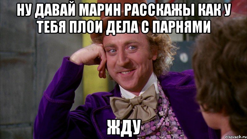 Ну давай марин расскажы как у тебя плои дела с парнями Жду, Мем Ну давай расскажи (Вилли Вонка)