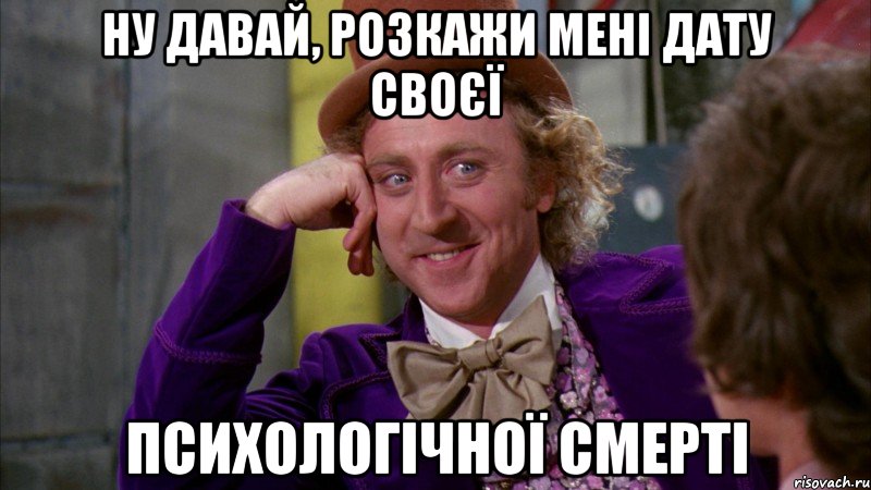 Ну давай, розкажи мені дату своєї психологічної смерті, Мем Ну давай расскажи (Вилли Вонка)