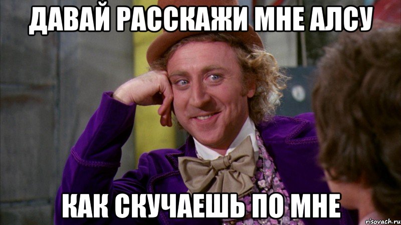 Давай расскажи мне Алсу Как скучаешь по мне, Мем Ну давай расскажи (Вилли Вонка)