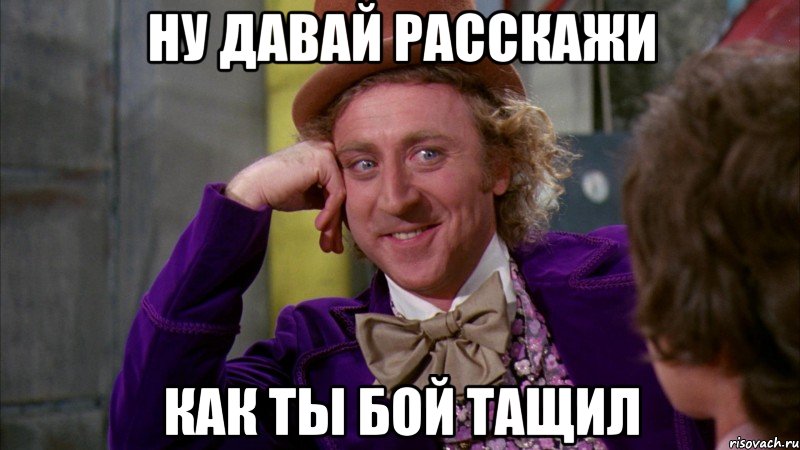 ну давай расскажи как ты бой тащил, Мем Ну давай расскажи (Вилли Вонка)