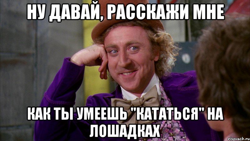 Ну давай, расскажи мне Как ты умеешь "кататься" на лошадках, Мем Ну давай расскажи (Вилли Вонка)