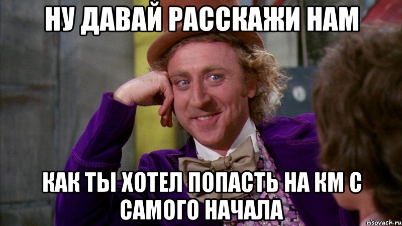 ну давай расскажи нам как ты хотел попасть на км с самого начала, Мем Ну давай расскажи (Вилли Вонка)