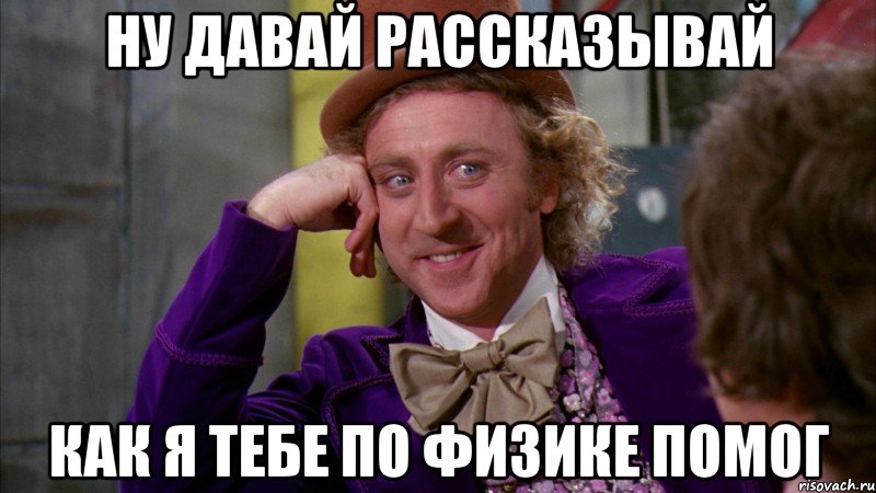 Ну давай рассказывай как я тебе по физике помог, Мем Ну давай расскажи (Вилли Вонка)