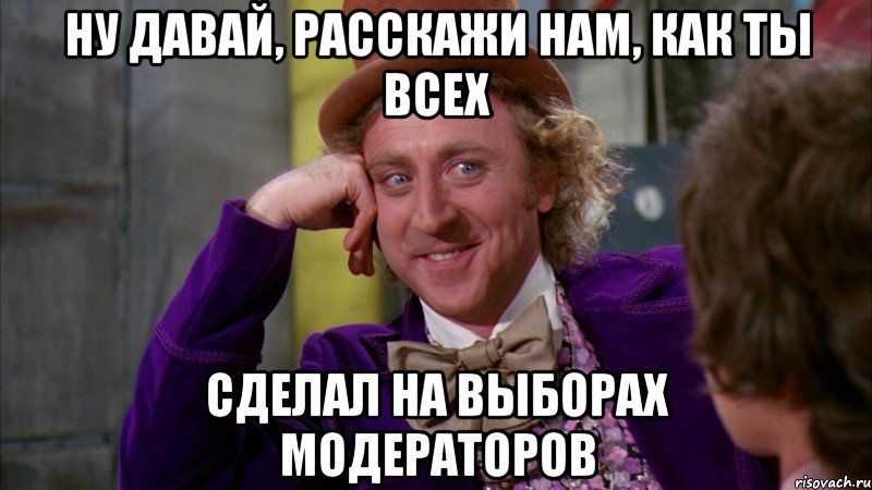 Ну давай, расскажи нам, как ты всех сделал на выборах модераторов, Мем Ну давай расскажи (Вилли Вонка)