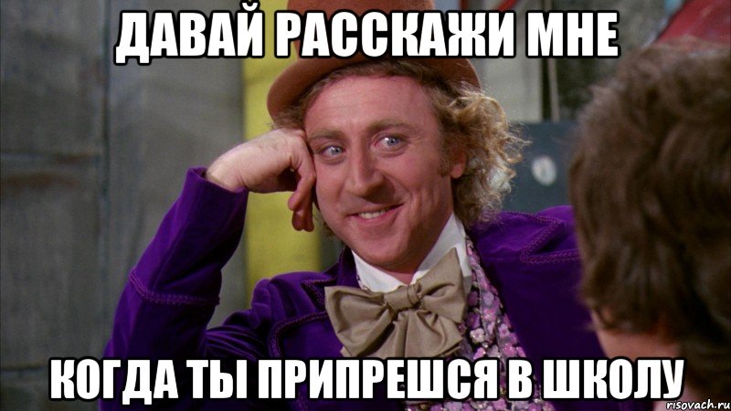 давай расскажи мне когда ты припрешся в школу, Мем Ну давай расскажи (Вилли Вонка)