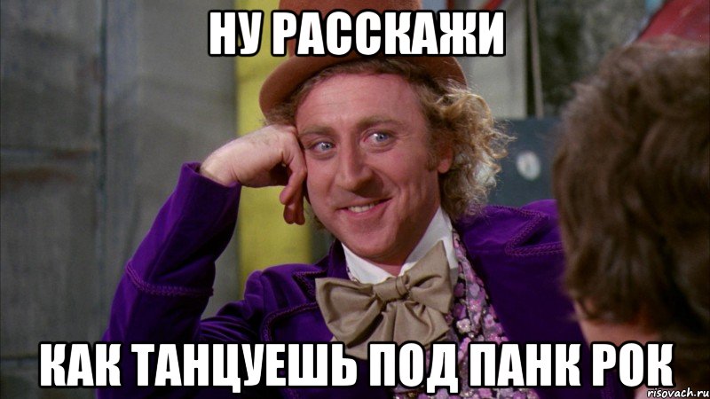 ну расскажи как танцуешь под панк рок, Мем Ну давай расскажи (Вилли Вонка)