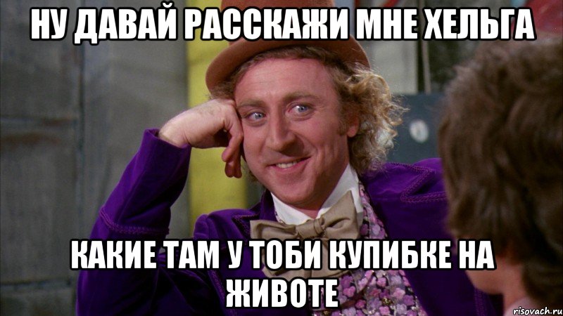 ну давай расскажи мне хельга какие там у тоби купибке на животе, Мем Ну давай расскажи (Вилли Вонка)