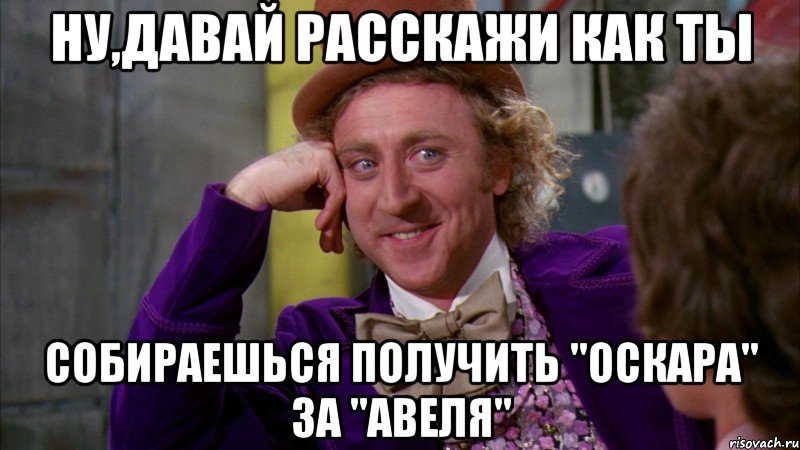 Ну,давай расскажи как ты Собираешься получить "Оскара" за "Авеля", Мем Ну давай расскажи (Вилли Вонка)