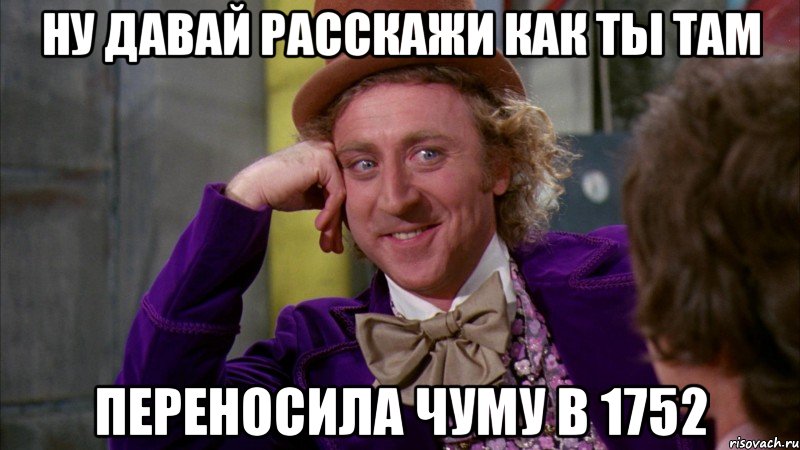 Ну давай расскажи как ты там переносила чуму в 1752, Мем Ну давай расскажи (Вилли Вонка)