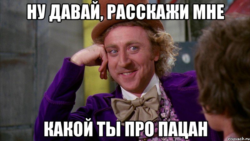 ну давай, расскажи мне какой ты про пацан, Мем Ну давай расскажи (Вилли Вонка)