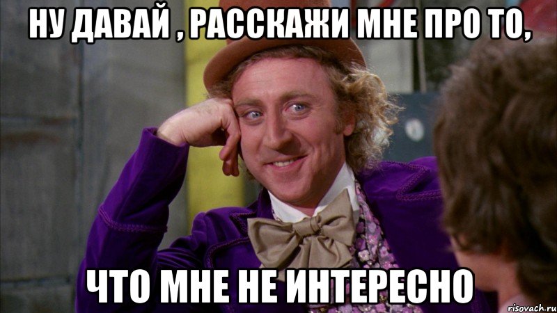 Ну давай , расскажи мне про то, что мне не интересно, Мем Ну давай расскажи (Вилли Вонка)