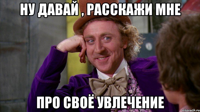 Ну давай , расскажи мне про своё увлечение, Мем Ну давай расскажи (Вилли Вонка)