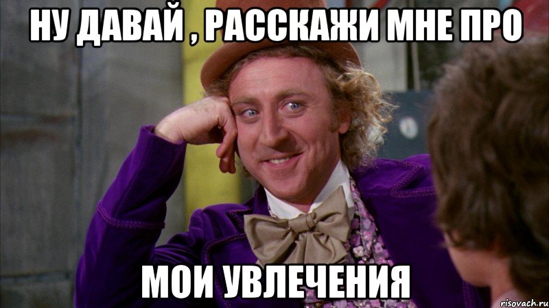 Ну давай , расскажи мне про мои увлечения, Мем Ну давай расскажи (Вилли Вонка)