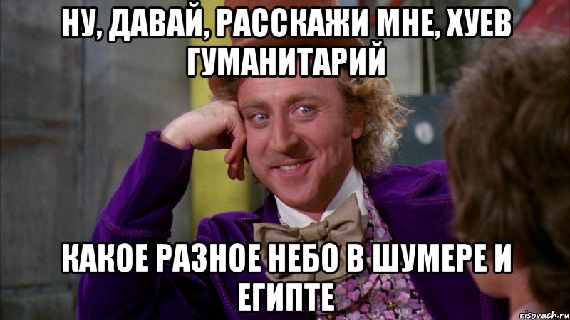 Ну, давай, расскажи мне, хуев гуманитарий Какое разное небо в Шумере и Египте, Мем Ну давай расскажи (Вилли Вонка)