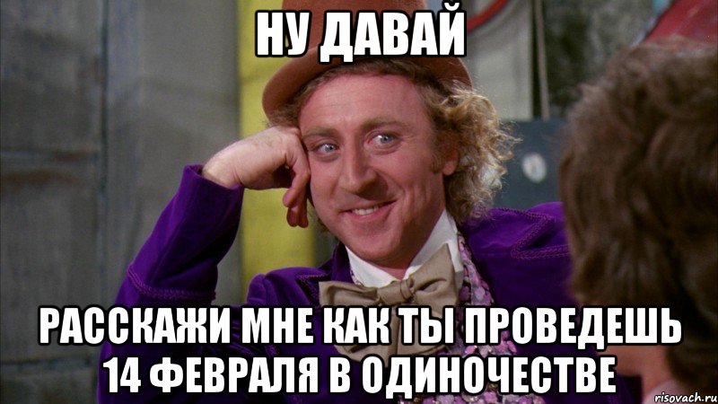 ну давай Расскажи мне как ты проведешь 14 февраля в одиночестве, Мем Ну давай расскажи (Вилли Вонка)