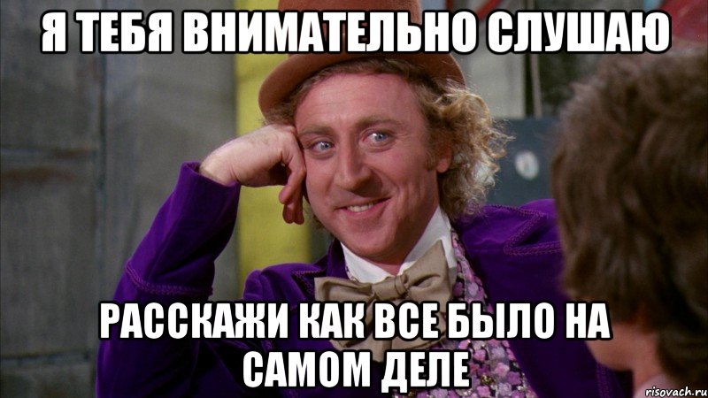 Я тебя внимательно слушаю Расскажи как все было на самом деле, Мем Ну давай расскажи (Вилли Вонка)