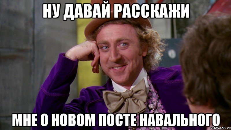 Ну давай Расскажи мне о новом посте Навального, Мем Ну давай расскажи (Вилли Вонка)