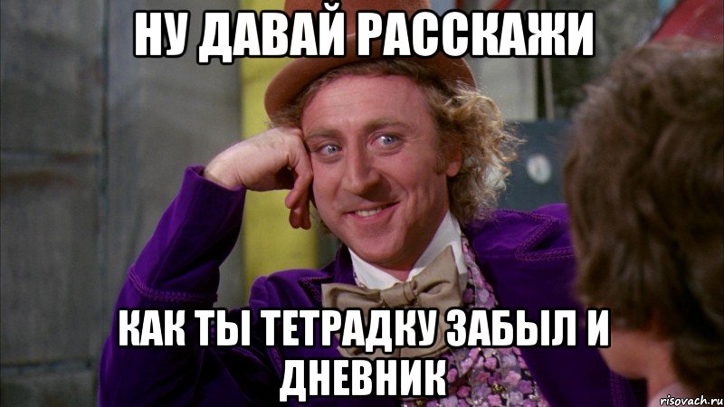 ну давай расскажи как ты тетрадку забыл и дневник, Мем Ну давай расскажи (Вилли Вонка)