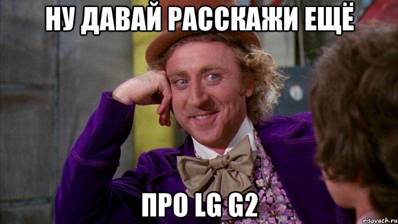 ну давай расскажи ещё про LG G2, Мем Ну давай расскажи (Вилли Вонка)