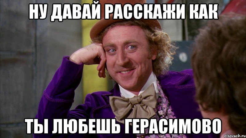 ну давай расскажи как ты любешь герасимово, Мем Ну давай расскажи (Вилли Вонка)