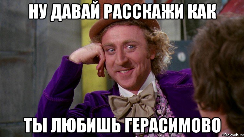 ну давай расскажи как ты любишь герасимово, Мем Ну давай расскажи (Вилли Вонка)