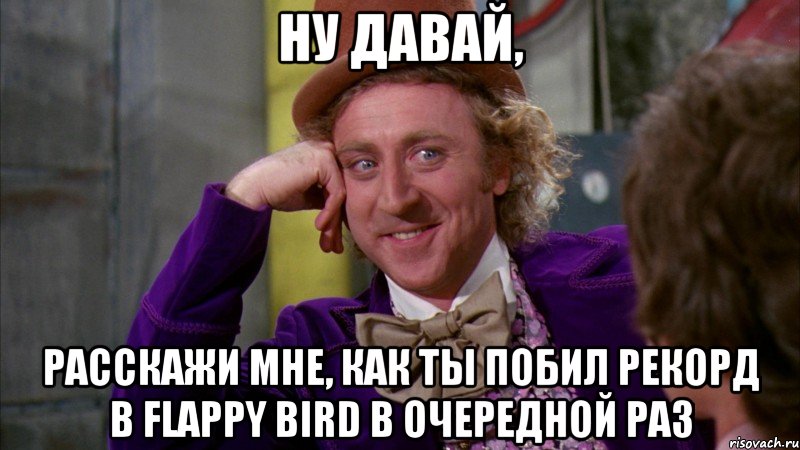 Ну давай, расскажи мне, как ты побил рекорд в flappy bird в очередной раз, Мем Ну давай расскажи (Вилли Вонка)