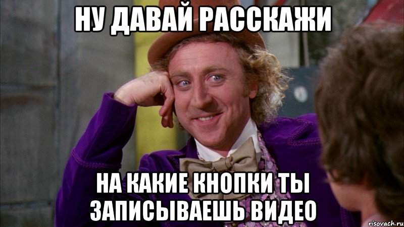 Ну давай расскажи на какие кнопки ты записываешь видео, Мем Ну давай расскажи (Вилли Вонка)