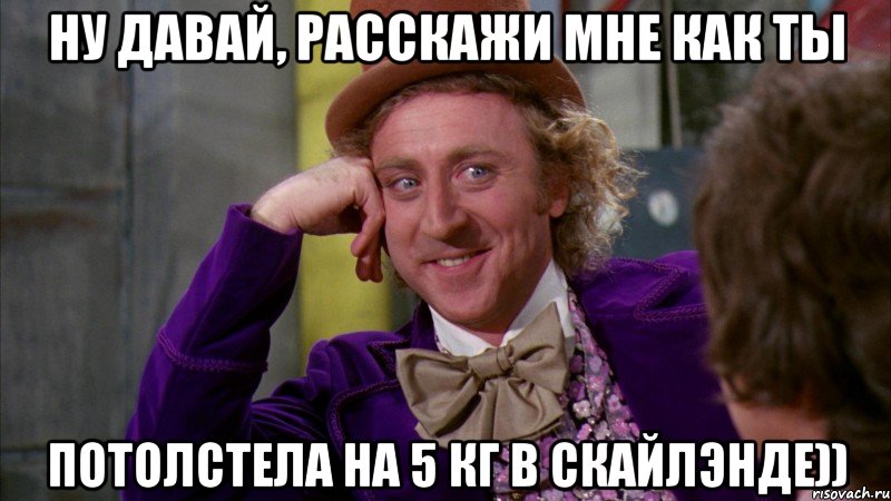 Ну давай, расскажи мне как ты потолстела на 5 кг в скайлэнде)), Мем Ну давай расскажи (Вилли Вонка)