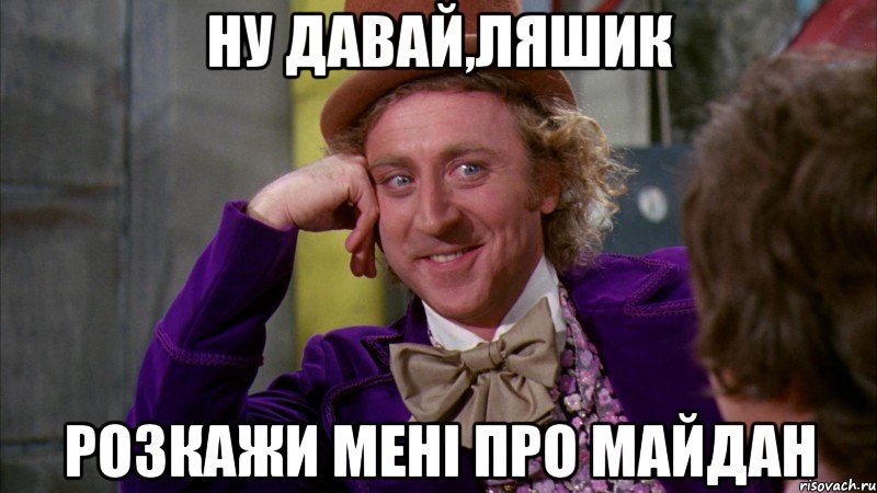 Ну давай,Ляшик розкажи мені про майдан, Мем Ну давай расскажи (Вилли Вонка)