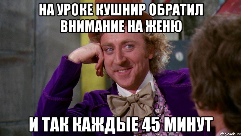 На уроке Кушнир обратил внимание на Женю и так каждые 45 минут, Мем Ну давай расскажи (Вилли Вонка)