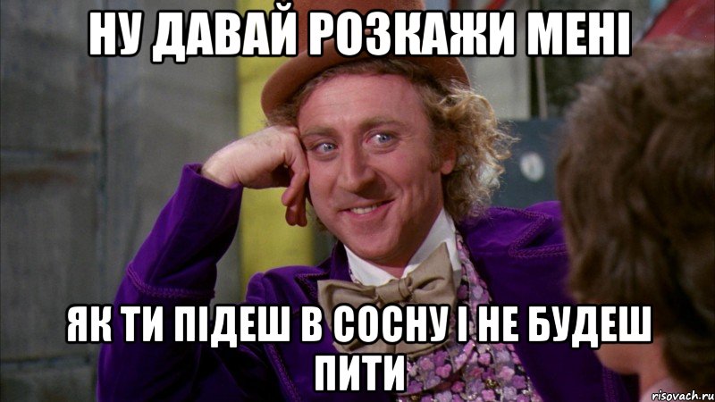 ну давай розкажи мені як ти підеш в Сосну і не будеш пити, Мем Ну давай расскажи (Вилли Вонка)