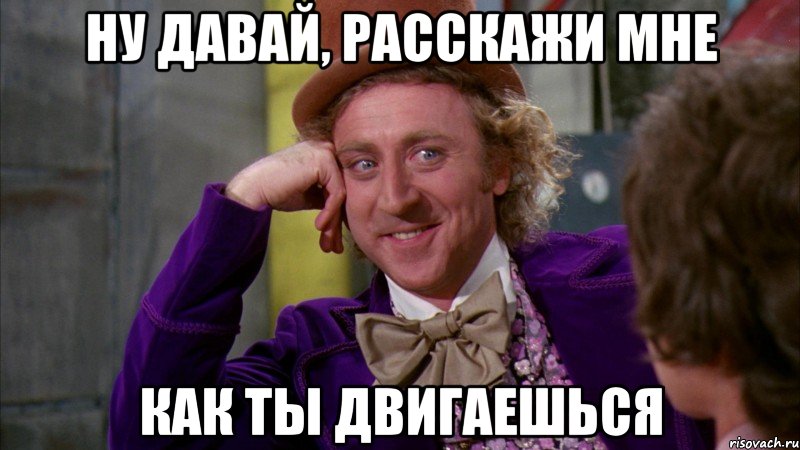 Ну давай, расскажи мне как ты двигаешься, Мем Ну давай расскажи (Вилли Вонка)