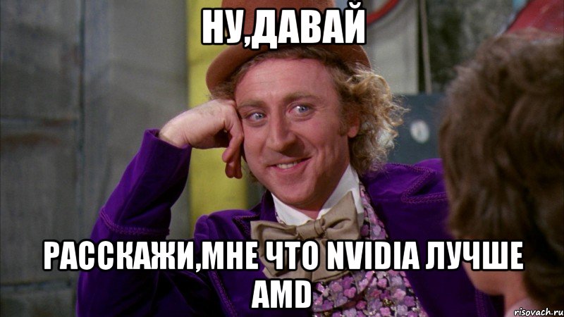 ну,давай расскажи,мне что nvidia лучше AMD, Мем Ну давай расскажи (Вилли Вонка)