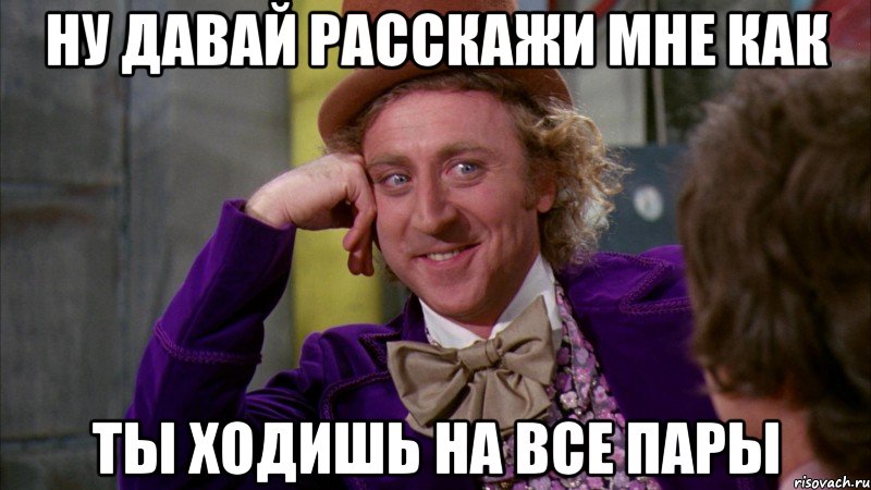 ну давай расскажи мне как ты ходишь на все пары, Мем Ну давай расскажи (Вилли Вонка)