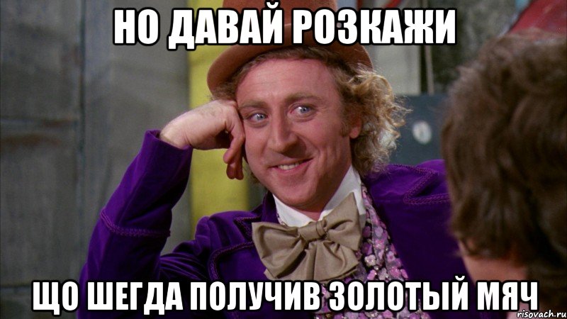 но давай розкажи що шегда получив золотый мяч, Мем Ну давай расскажи (Вилли Вонка)