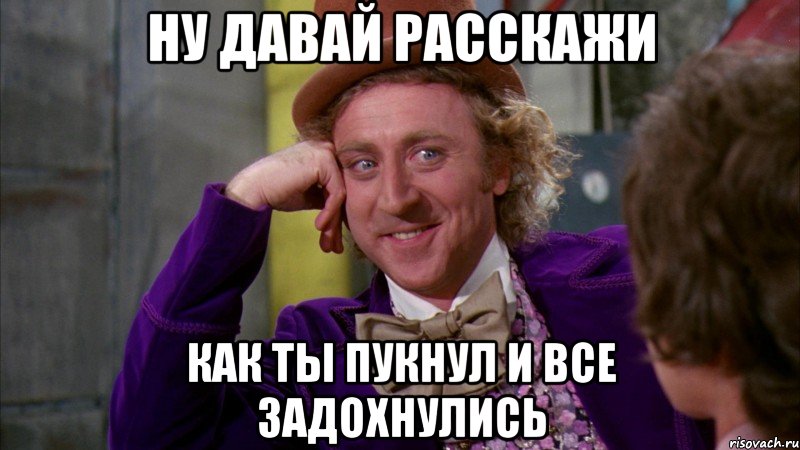 ну давай расскажи как ты пукнул и все задохнулись, Мем Ну давай расскажи (Вилли Вонка)