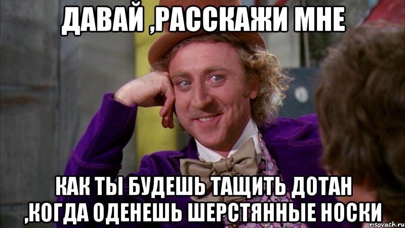 Давай ,расскажи мне Как ты будешь тащить дотан ,когда оденешь шерстянные носки, Мем Ну давай расскажи (Вилли Вонка)